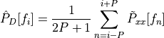 \hat{P}_D[f_i]= \frac{1}{2P+1} \sum_{n=i-P}^{i+P} \tilde{P}_{xx}[f_n]